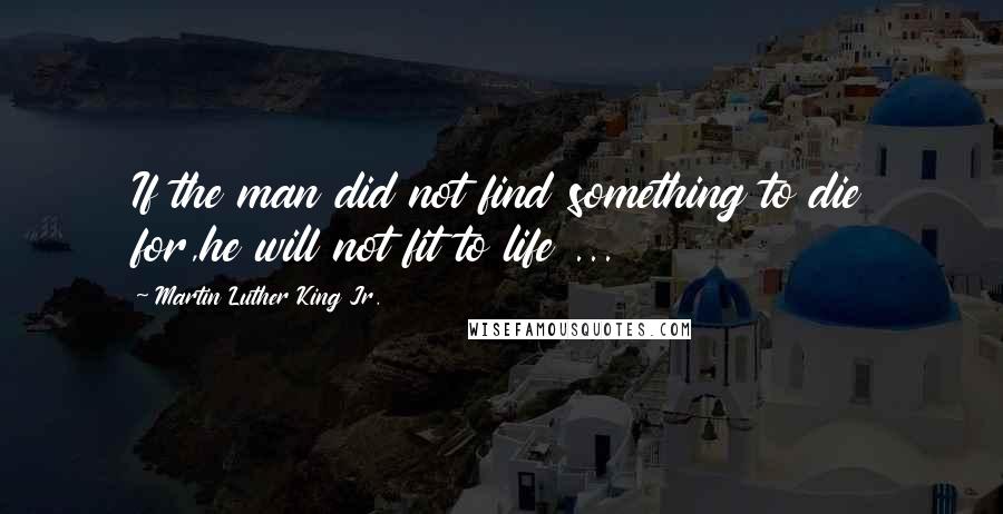 Martin Luther King Jr. Quotes: If the man did not find something to die for,he will not fit to life ...