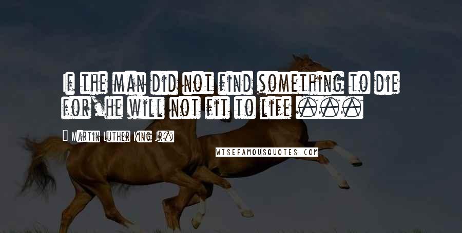Martin Luther King Jr. Quotes: If the man did not find something to die for,he will not fit to life ...