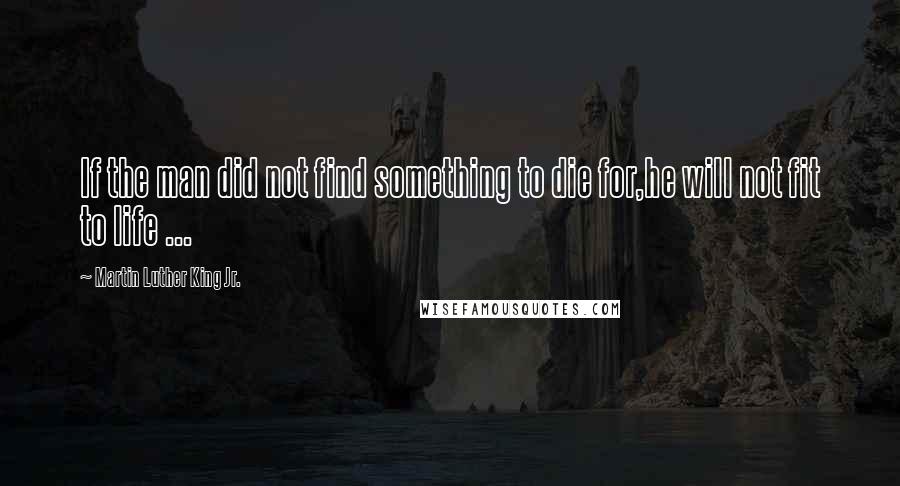 Martin Luther King Jr. Quotes: If the man did not find something to die for,he will not fit to life ...