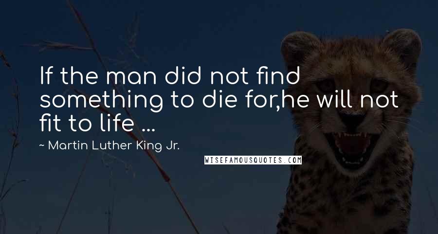 Martin Luther King Jr. Quotes: If the man did not find something to die for,he will not fit to life ...