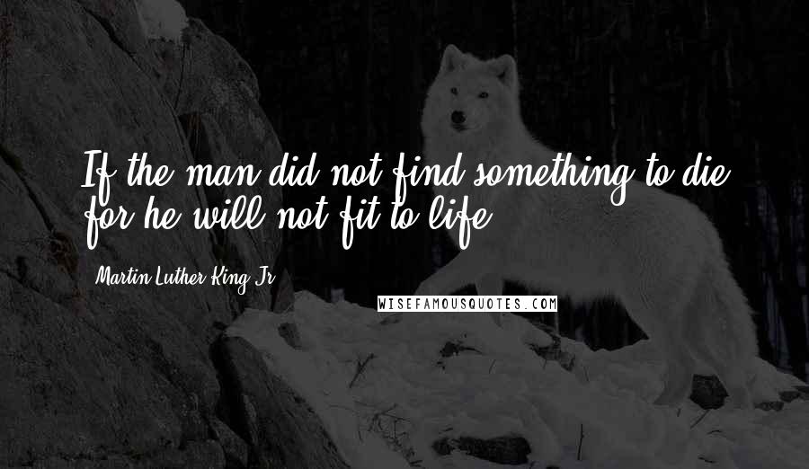 Martin Luther King Jr. Quotes: If the man did not find something to die for,he will not fit to life ...