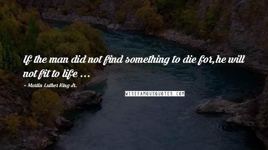 Martin Luther King Jr. Quotes: If the man did not find something to die for,he will not fit to life ...