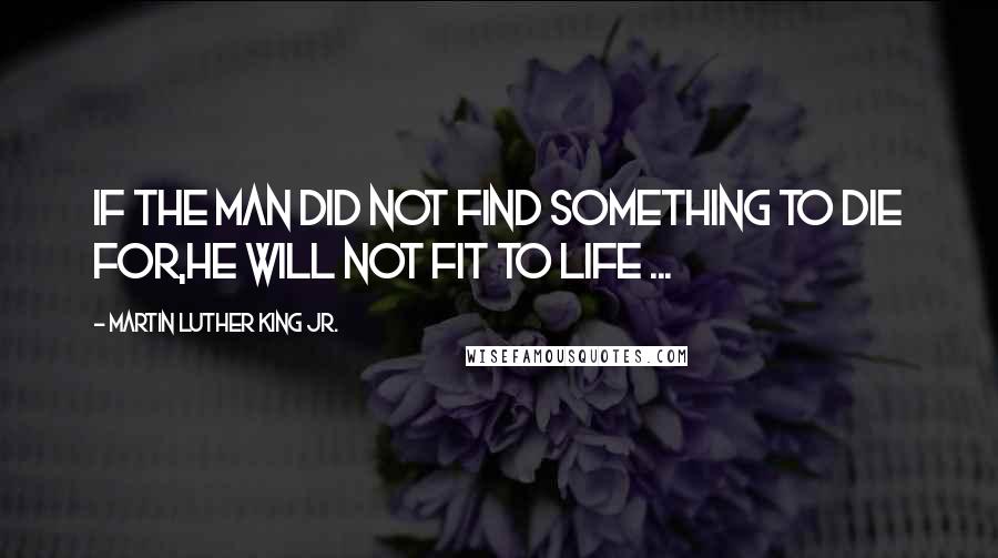 Martin Luther King Jr. Quotes: If the man did not find something to die for,he will not fit to life ...