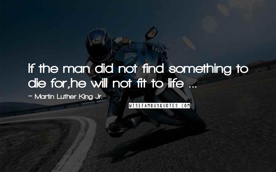 Martin Luther King Jr. Quotes: If the man did not find something to die for,he will not fit to life ...