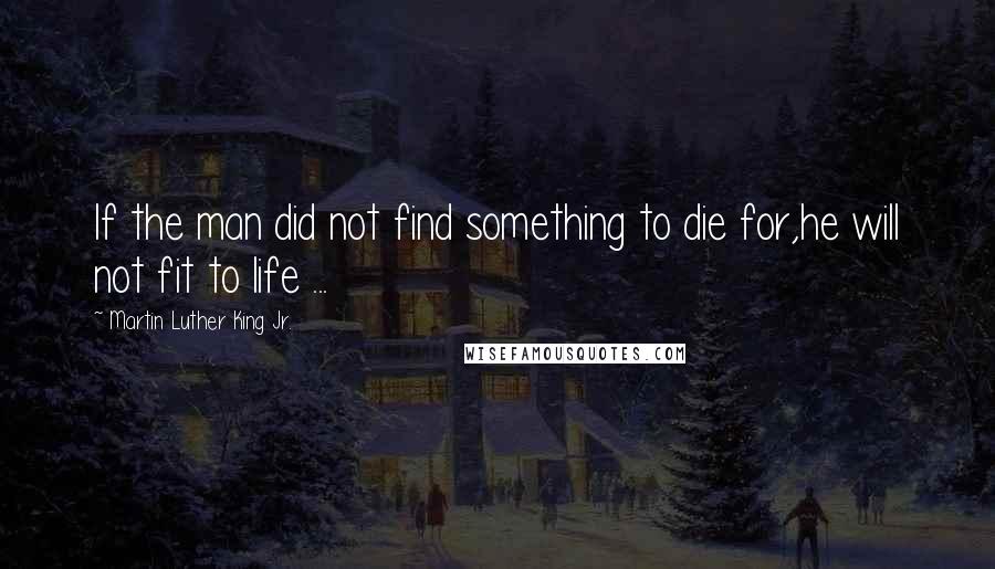 Martin Luther King Jr. Quotes: If the man did not find something to die for,he will not fit to life ...