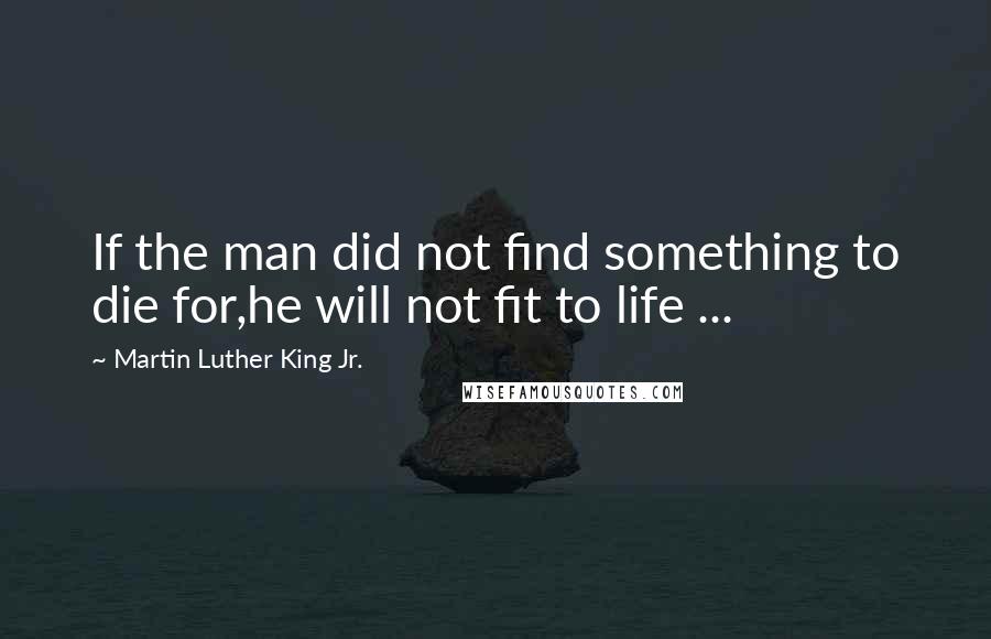 Martin Luther King Jr. Quotes: If the man did not find something to die for,he will not fit to life ...