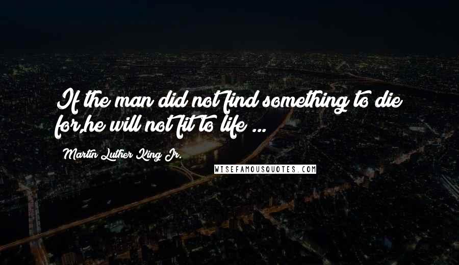 Martin Luther King Jr. Quotes: If the man did not find something to die for,he will not fit to life ...