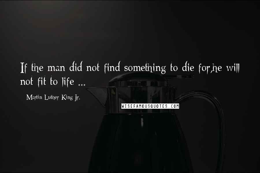 Martin Luther King Jr. Quotes: If the man did not find something to die for,he will not fit to life ...