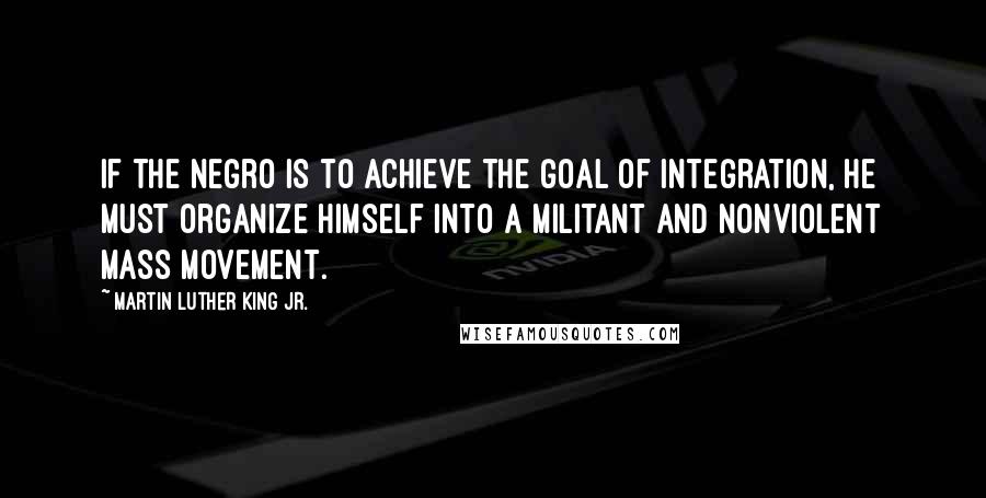 Martin Luther King Jr. Quotes: If the Negro is to achieve the goal of integration, he must organize himself into a militant and nonviolent mass movement.