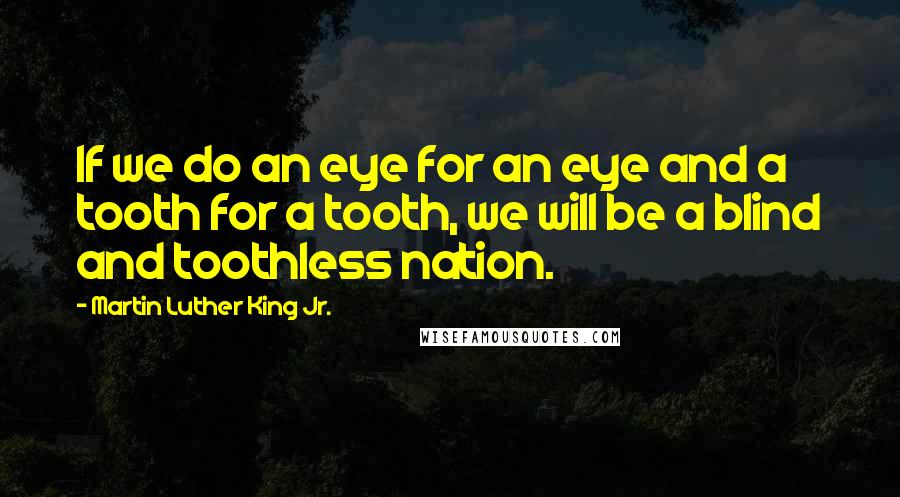 Martin Luther King Jr. Quotes: If we do an eye for an eye and a tooth for a tooth, we will be a blind and toothless nation.