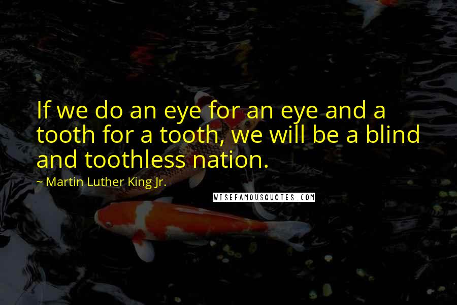 Martin Luther King Jr. Quotes: If we do an eye for an eye and a tooth for a tooth, we will be a blind and toothless nation.