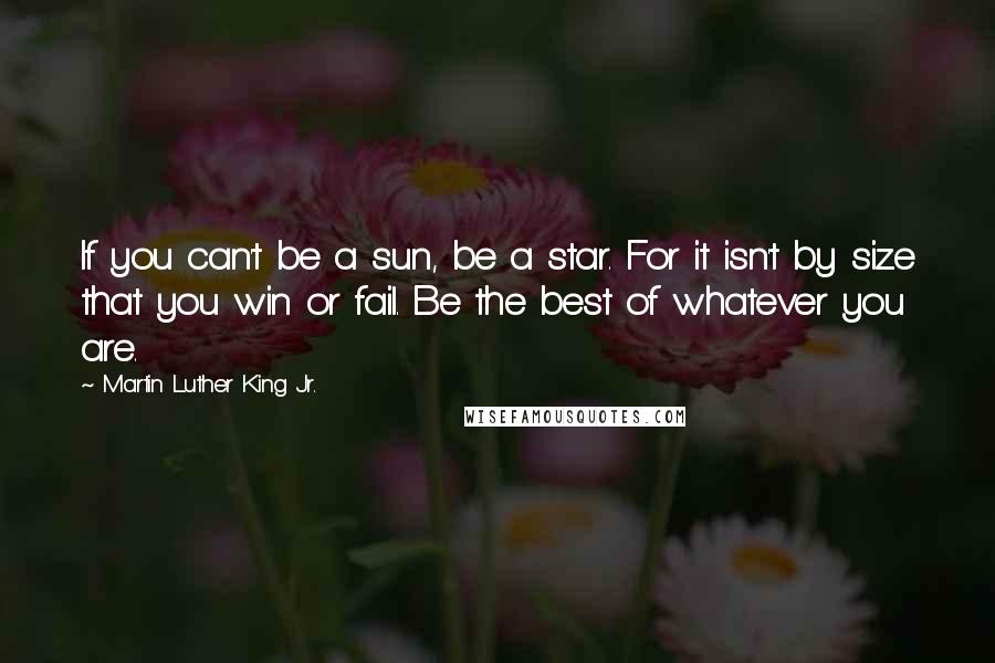 Martin Luther King Jr. Quotes: If you can't be a sun, be a star. For it isn't by size that you win or fail. Be the best of whatever you are.