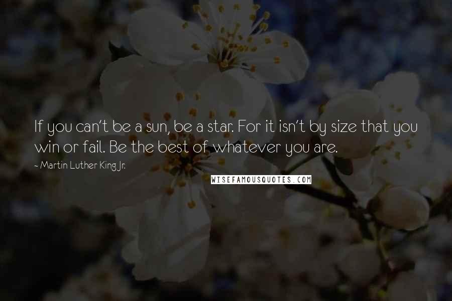 Martin Luther King Jr. Quotes: If you can't be a sun, be a star. For it isn't by size that you win or fail. Be the best of whatever you are.