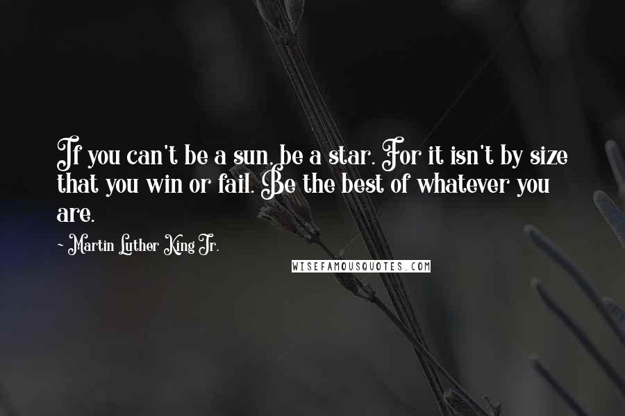 Martin Luther King Jr. Quotes: If you can't be a sun, be a star. For it isn't by size that you win or fail. Be the best of whatever you are.