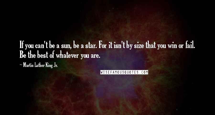 Martin Luther King Jr. Quotes: If you can't be a sun, be a star. For it isn't by size that you win or fail. Be the best of whatever you are.