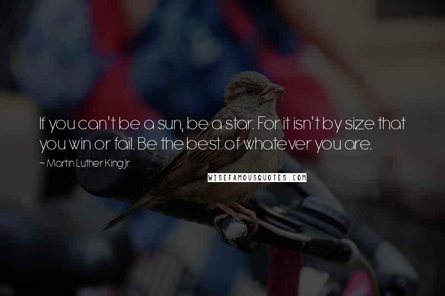 Martin Luther King Jr. Quotes: If you can't be a sun, be a star. For it isn't by size that you win or fail. Be the best of whatever you are.