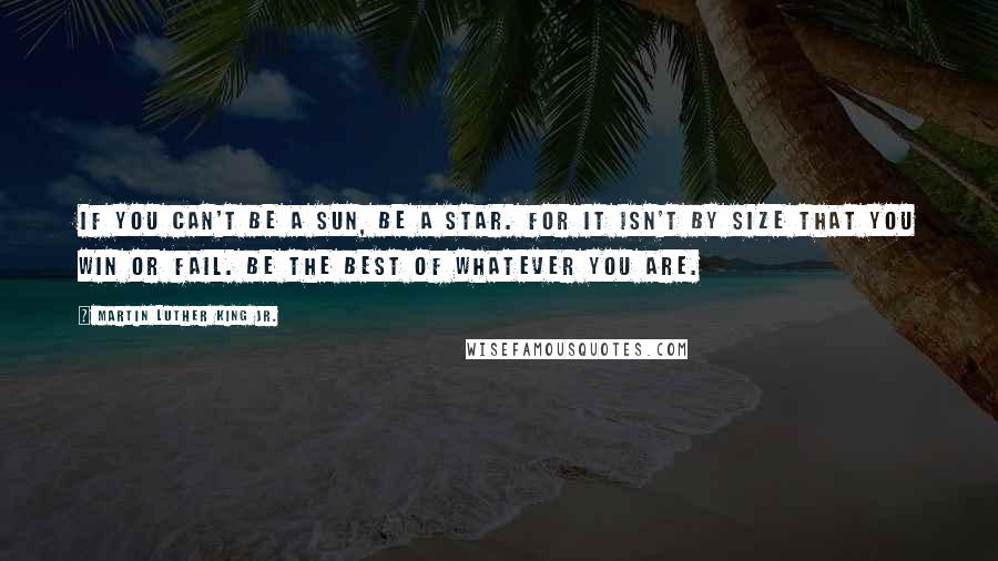 Martin Luther King Jr. Quotes: If you can't be a sun, be a star. For it isn't by size that you win or fail. Be the best of whatever you are.