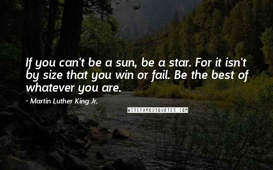 Martin Luther King Jr. Quotes: If you can't be a sun, be a star. For it isn't by size that you win or fail. Be the best of whatever you are.