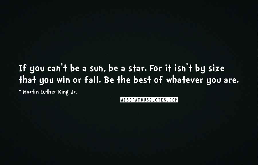 Martin Luther King Jr. Quotes: If you can't be a sun, be a star. For it isn't by size that you win or fail. Be the best of whatever you are.