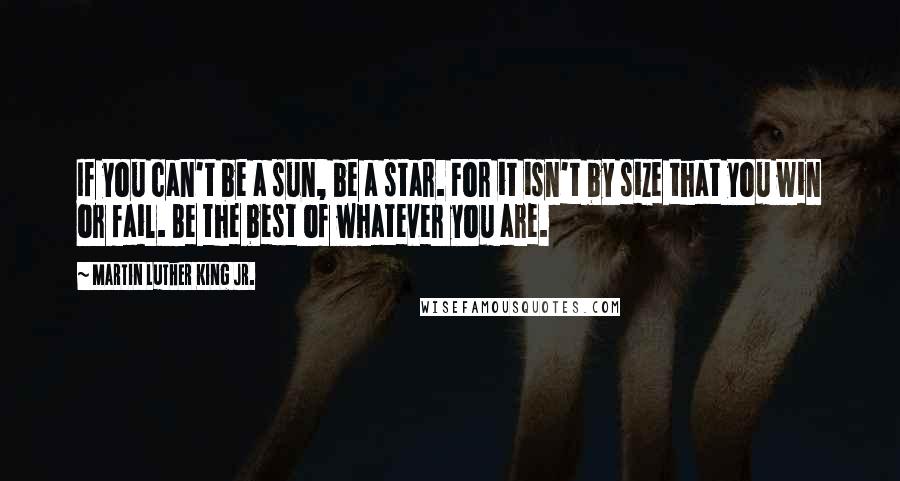 Martin Luther King Jr. Quotes: If you can't be a sun, be a star. For it isn't by size that you win or fail. Be the best of whatever you are.