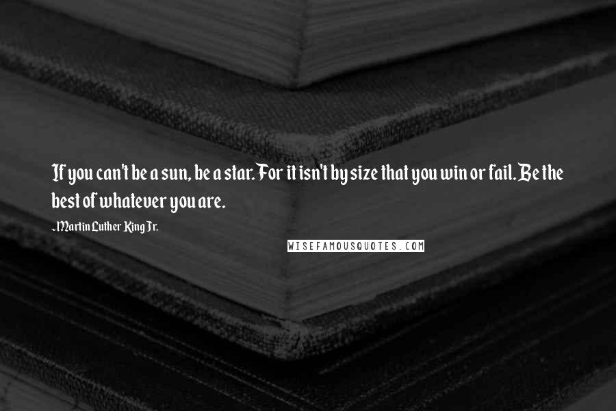 Martin Luther King Jr. Quotes: If you can't be a sun, be a star. For it isn't by size that you win or fail. Be the best of whatever you are.