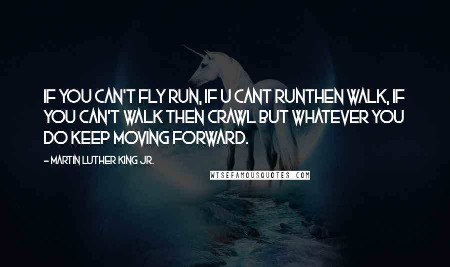 Martin Luther King Jr. Quotes: If you can't fly run, if u cant runthen walk, if you can't walk then crawl but whatever you do keep moving forward.