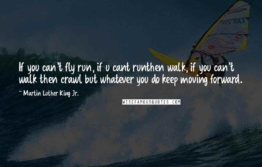 Martin Luther King Jr. Quotes: If you can't fly run, if u cant runthen walk, if you can't walk then crawl but whatever you do keep moving forward.