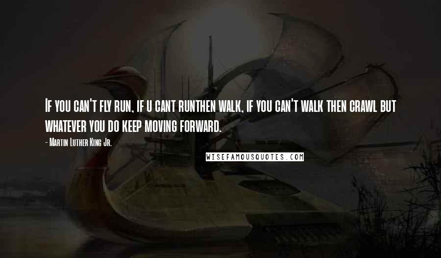 Martin Luther King Jr. Quotes: If you can't fly run, if u cant runthen walk, if you can't walk then crawl but whatever you do keep moving forward.