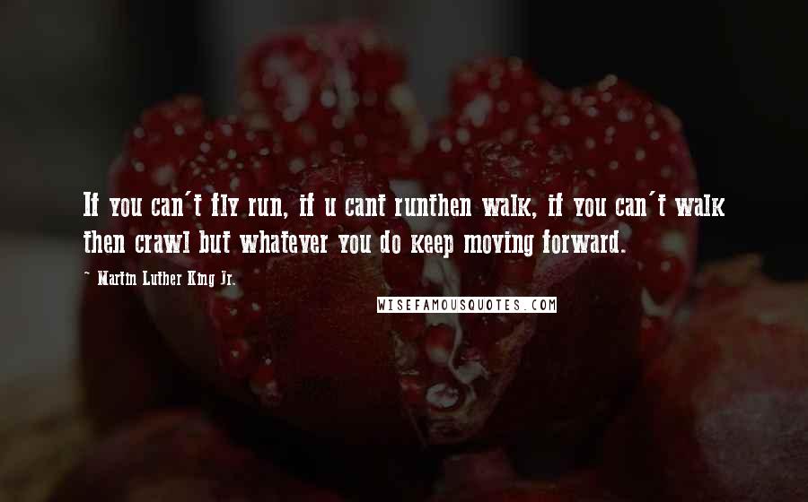 Martin Luther King Jr. Quotes: If you can't fly run, if u cant runthen walk, if you can't walk then crawl but whatever you do keep moving forward.