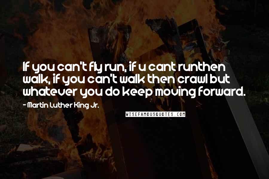 Martin Luther King Jr. Quotes: If you can't fly run, if u cant runthen walk, if you can't walk then crawl but whatever you do keep moving forward.