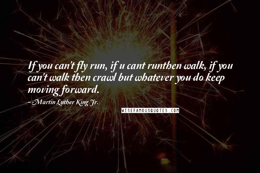 Martin Luther King Jr. Quotes: If you can't fly run, if u cant runthen walk, if you can't walk then crawl but whatever you do keep moving forward.