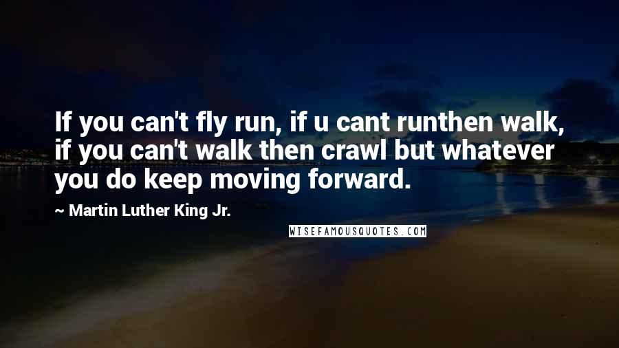 Martin Luther King Jr. Quotes: If you can't fly run, if u cant runthen walk, if you can't walk then crawl but whatever you do keep moving forward.