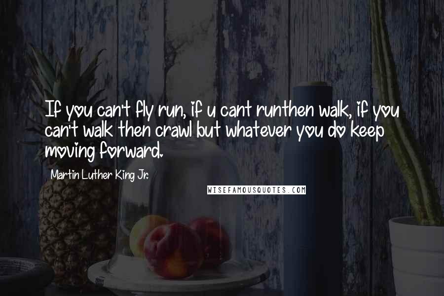 Martin Luther King Jr. Quotes: If you can't fly run, if u cant runthen walk, if you can't walk then crawl but whatever you do keep moving forward.