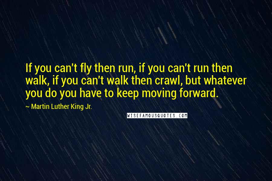 Martin Luther King Jr. Quotes: If you can't fly then run, if you can't run then walk, if you can't walk then crawl, but whatever you do you have to keep moving forward.