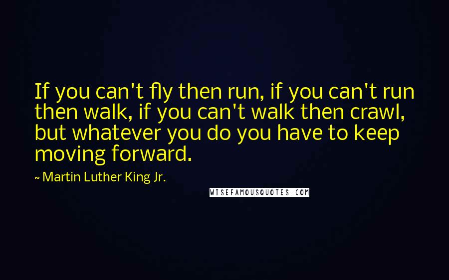 Martin Luther King Jr. Quotes: If you can't fly then run, if you can't run then walk, if you can't walk then crawl, but whatever you do you have to keep moving forward.