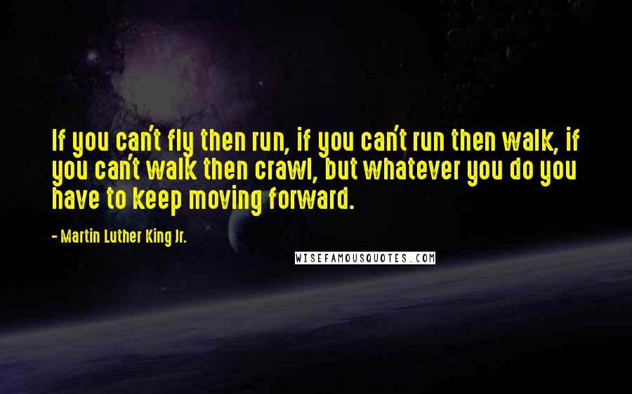 Martin Luther King Jr. Quotes: If you can't fly then run, if you can't run then walk, if you can't walk then crawl, but whatever you do you have to keep moving forward.