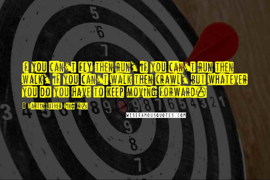 Martin Luther King Jr. Quotes: If you can't fly then run, if you can't run then walk, if you can't walk then crawl, but whatever you do you have to keep moving forward.