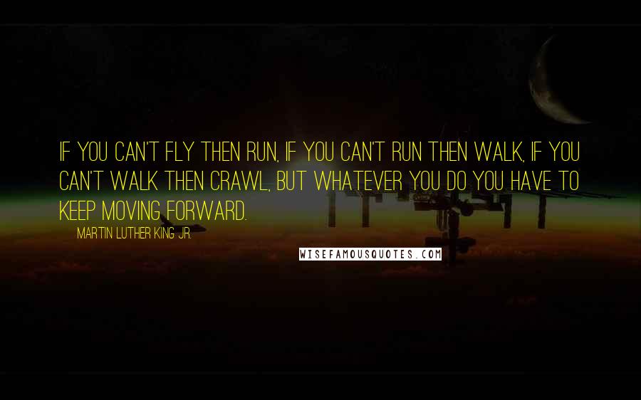 Martin Luther King Jr. Quotes: If you can't fly then run, if you can't run then walk, if you can't walk then crawl, but whatever you do you have to keep moving forward.