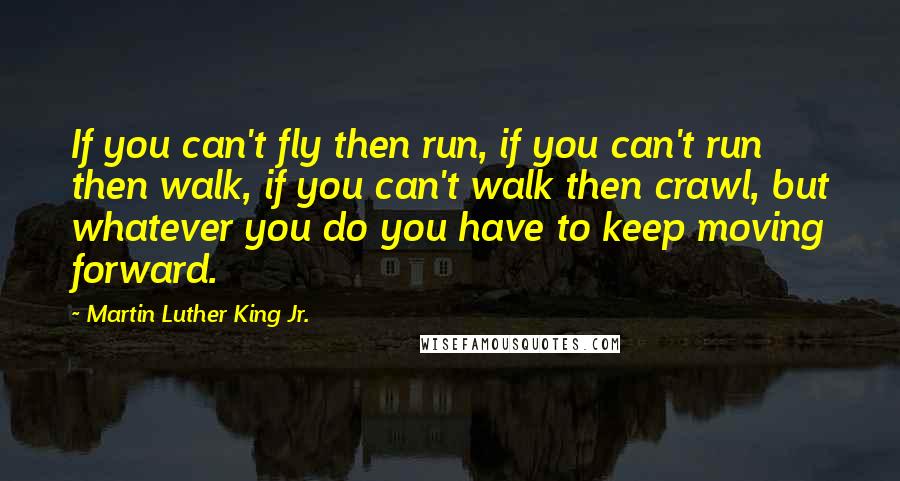 Martin Luther King Jr. Quotes: If you can't fly then run, if you can't run then walk, if you can't walk then crawl, but whatever you do you have to keep moving forward.