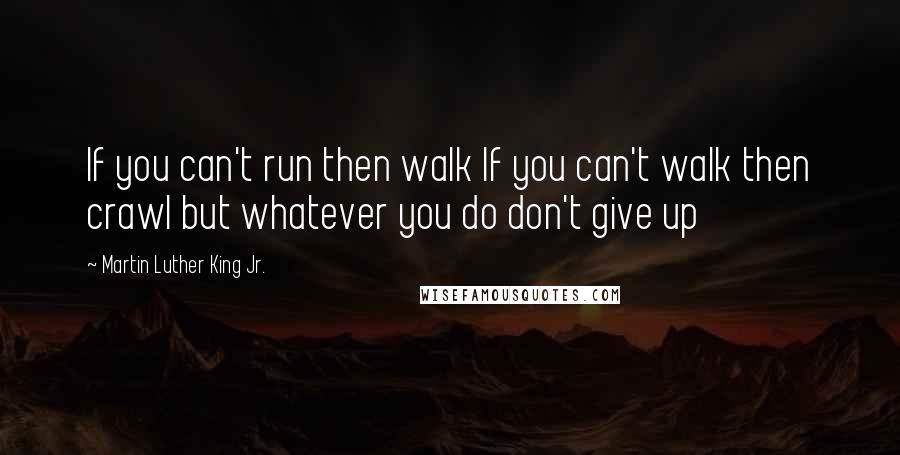 Martin Luther King Jr. Quotes: If you can't run then walk If you can't walk then crawl but whatever you do don't give up