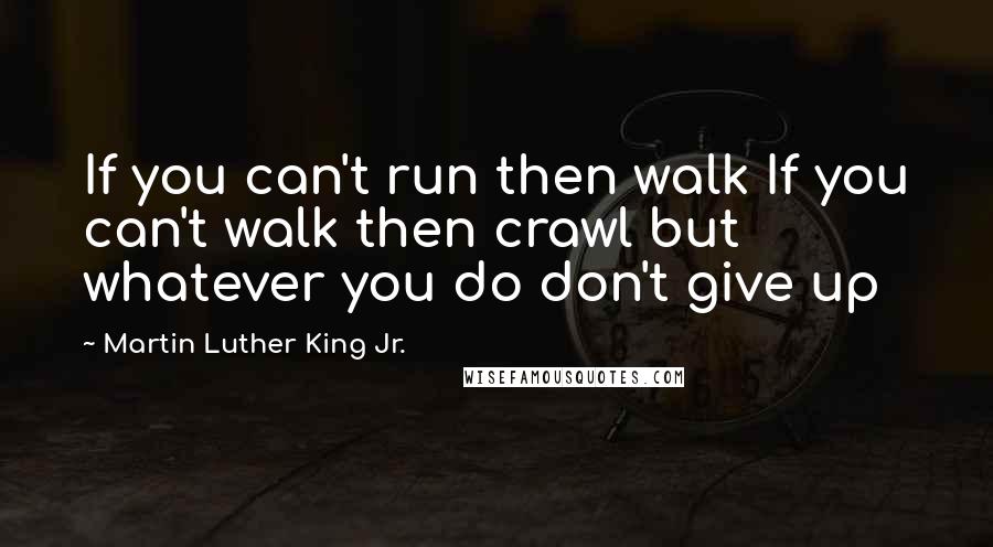 Martin Luther King Jr. Quotes: If you can't run then walk If you can't walk then crawl but whatever you do don't give up