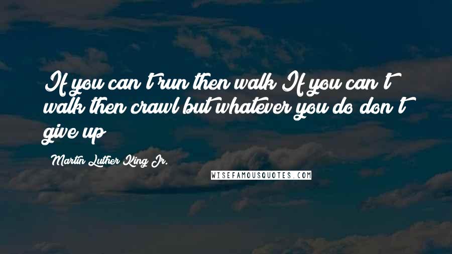 Martin Luther King Jr. Quotes: If you can't run then walk If you can't walk then crawl but whatever you do don't give up