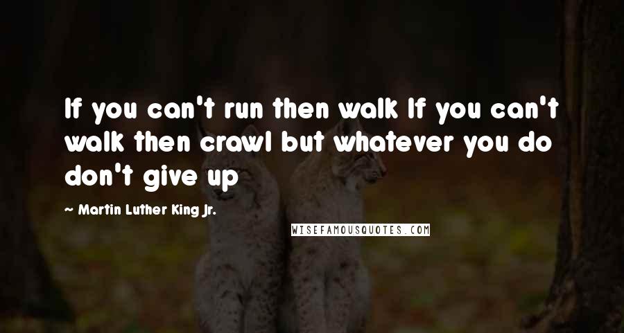 Martin Luther King Jr. Quotes: If you can't run then walk If you can't walk then crawl but whatever you do don't give up