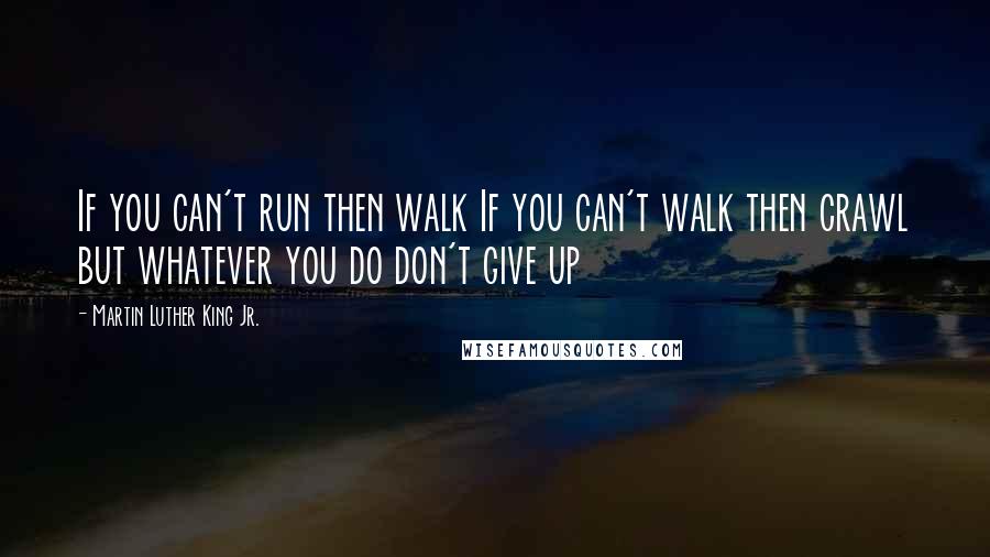 Martin Luther King Jr. Quotes: If you can't run then walk If you can't walk then crawl but whatever you do don't give up