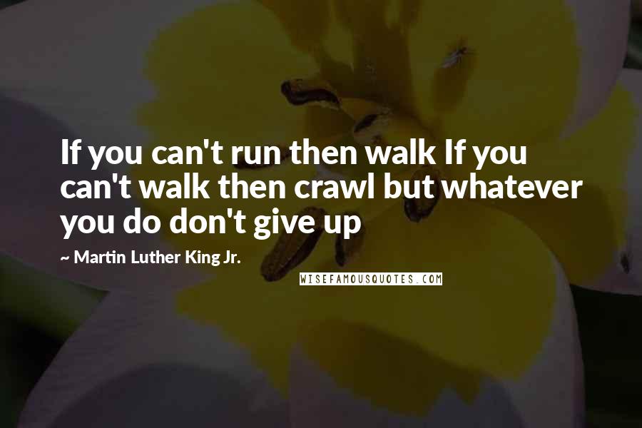 Martin Luther King Jr. Quotes: If you can't run then walk If you can't walk then crawl but whatever you do don't give up