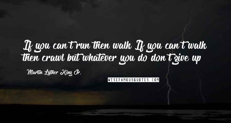 Martin Luther King Jr. Quotes: If you can't run then walk If you can't walk then crawl but whatever you do don't give up