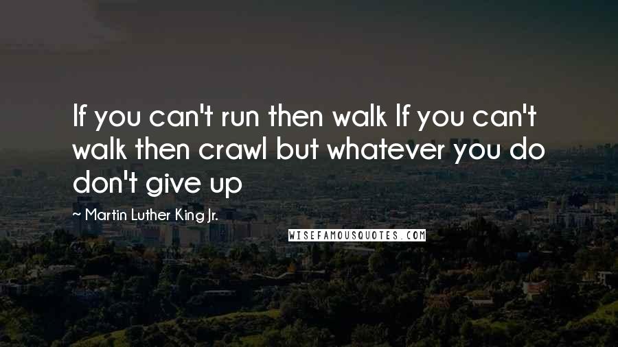 Martin Luther King Jr. Quotes: If you can't run then walk If you can't walk then crawl but whatever you do don't give up