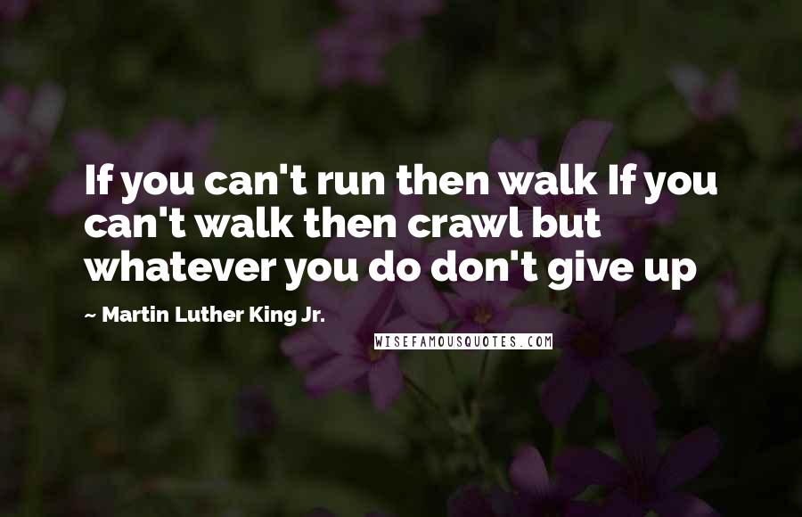 Martin Luther King Jr. Quotes: If you can't run then walk If you can't walk then crawl but whatever you do don't give up