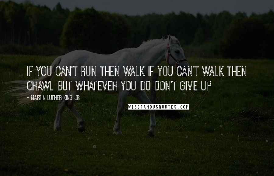 Martin Luther King Jr. Quotes: If you can't run then walk If you can't walk then crawl but whatever you do don't give up