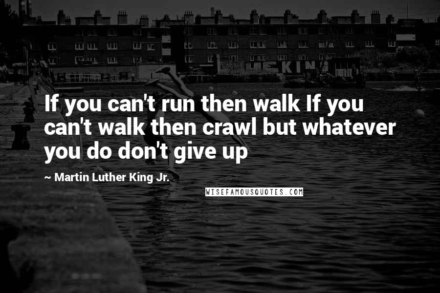 Martin Luther King Jr. Quotes: If you can't run then walk If you can't walk then crawl but whatever you do don't give up